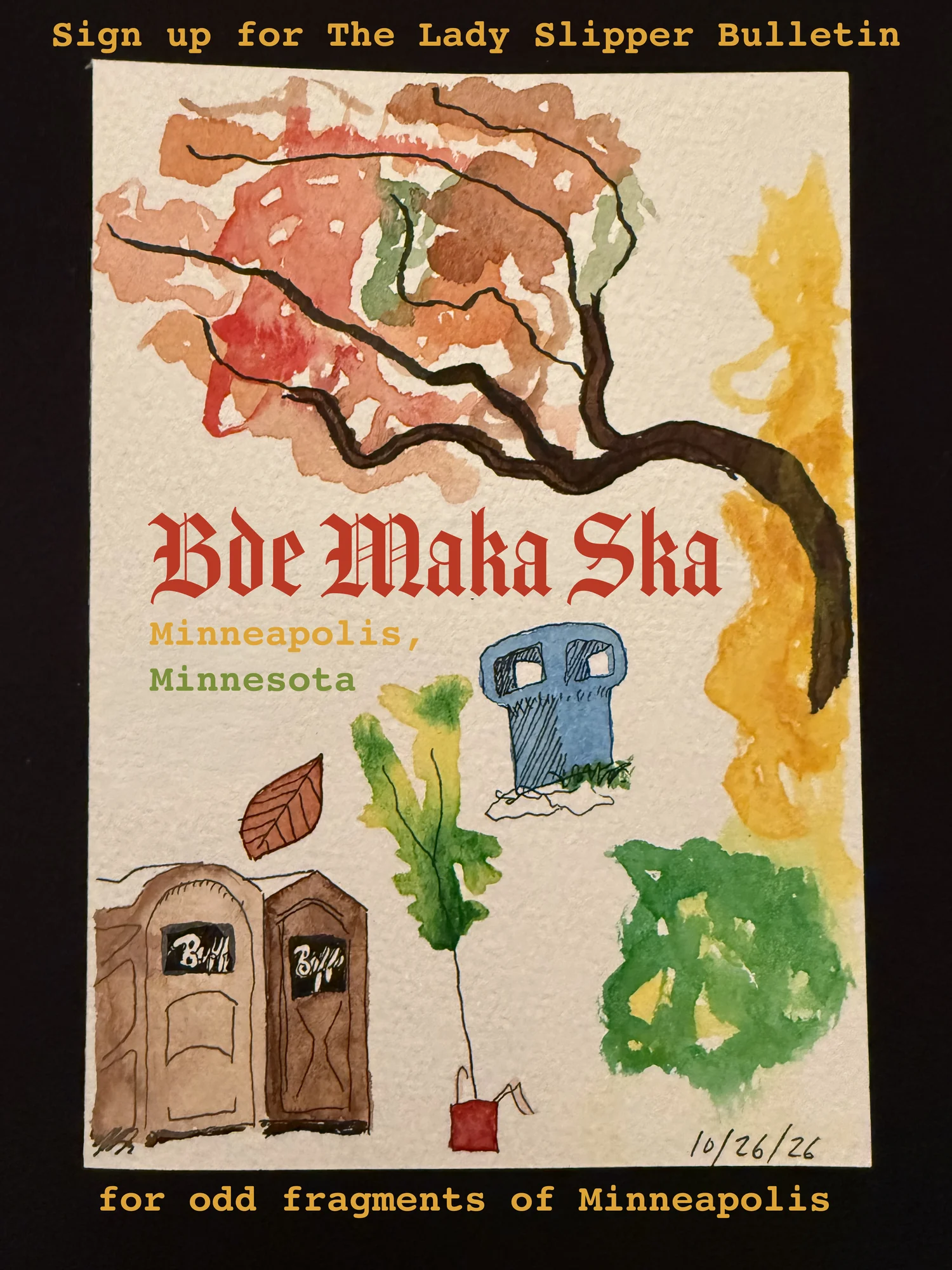 Sign up for The Lady Slipper Bulletin, for odd fragments of Minneapolis. A watercolor and ink card titled Bde Maka Ska, Minneapolis, Minnesota: an autumn tree branch in red, orange and gold, a falling leaf, two portable toilets, a blue stone pillar, a young tree and green brush, dated 10/26/26.